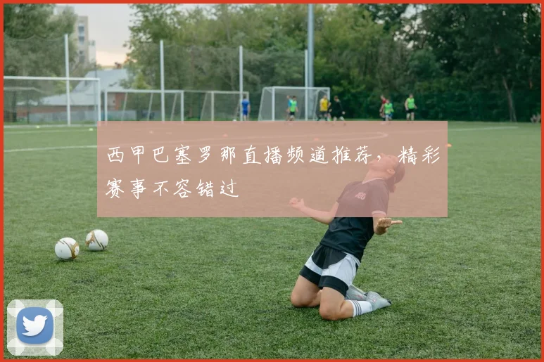 西甲巴塞罗那直播频道推荐，精彩赛事不容错过