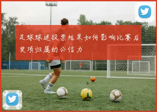 足球球迷投票结果如何影响比赛后奖项归属的公信力