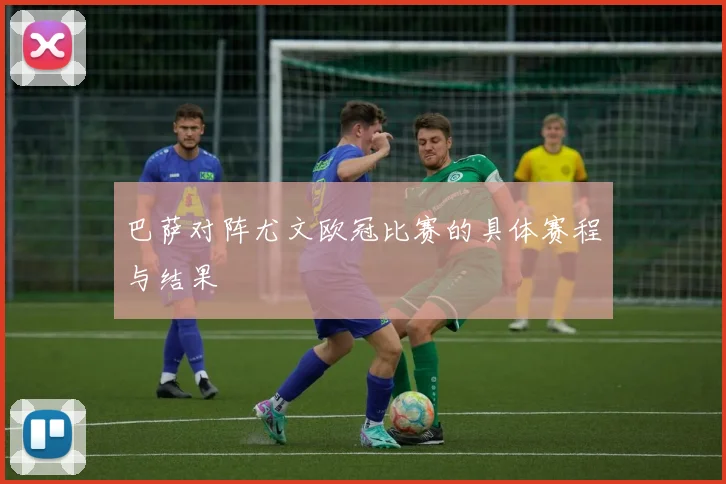 巴萨对阵尤文欧冠比赛的具体赛程与结果