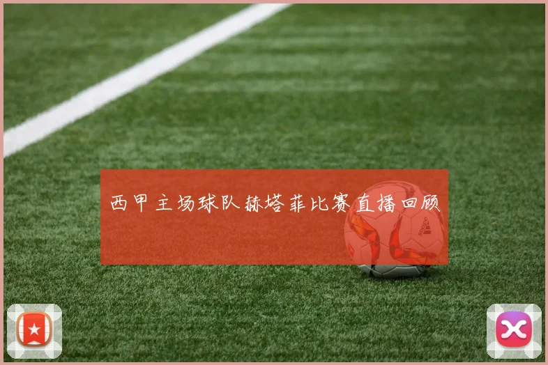 西甲主场球队赫塔菲比赛直播回顾