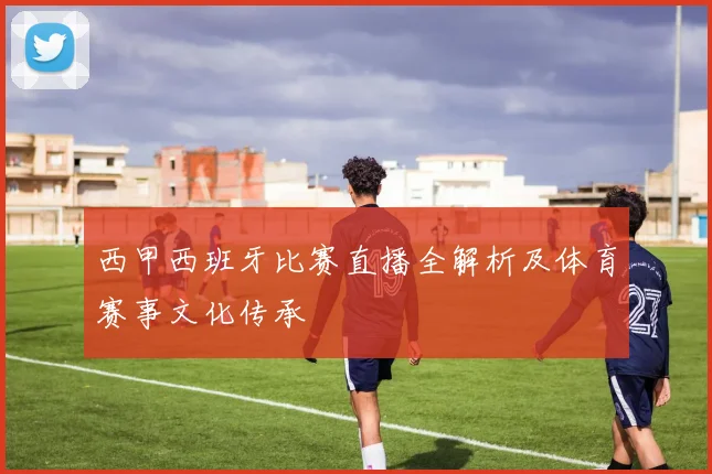 西甲西班牙比赛直播全解析及体育赛事文化传承