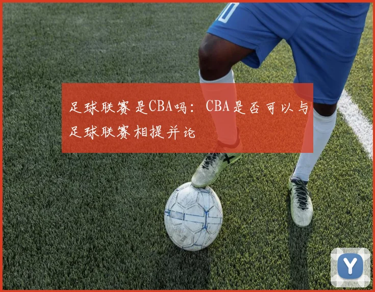 足球联赛是CBA吗：CBA是否可以与足球联赛相提并论