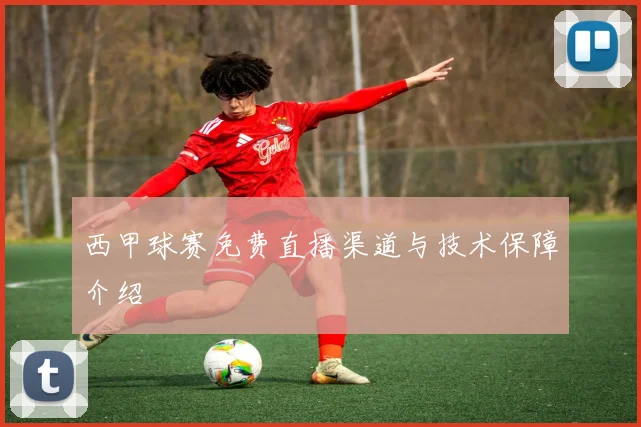 西甲球赛免费直播渠道与技术保障介绍