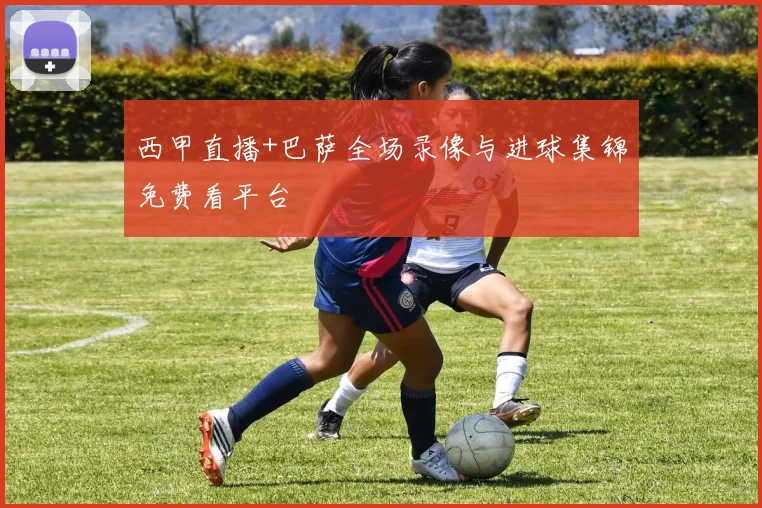 西甲直播+巴萨全场录像与进球集锦免费看平台