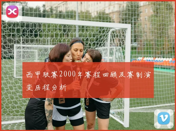西甲联赛2000年赛程回顾及赛制演变历程分析