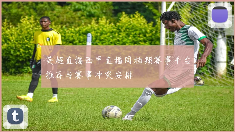 英超直播西甲直播同档期赛事平台推荐与赛事冲突安排