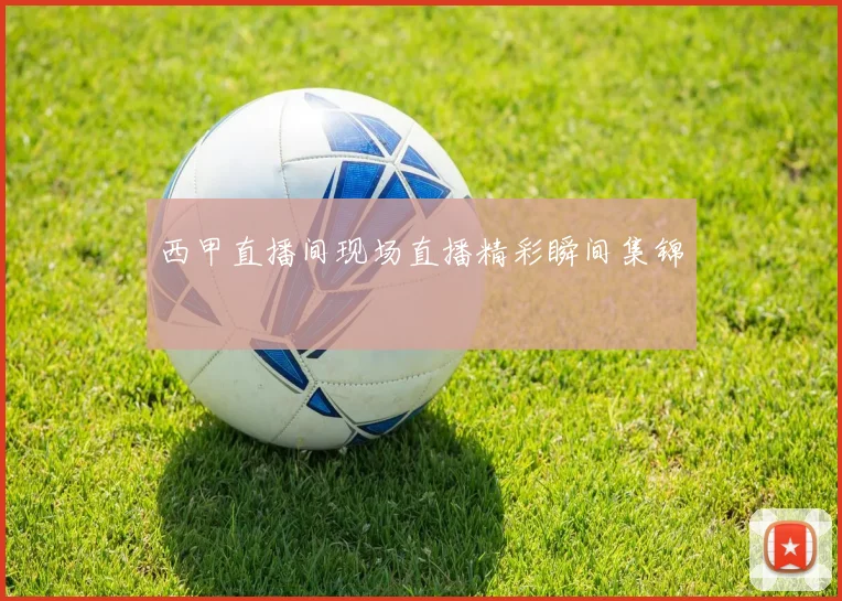 西甲直播间现场直播精彩瞬间集锦